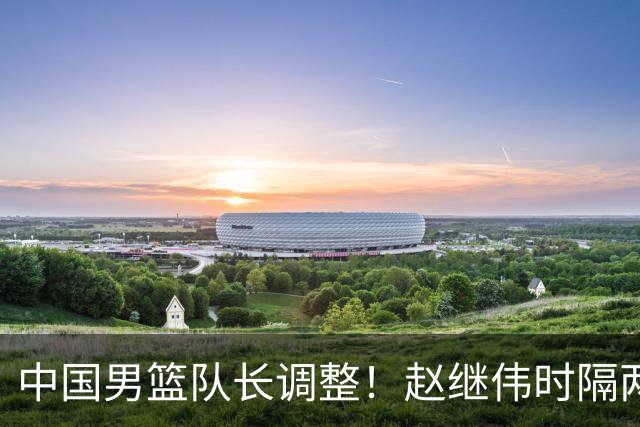 中国男篮队长调整！赵继伟时隔两年再次担任，郭士强目标率队全胜